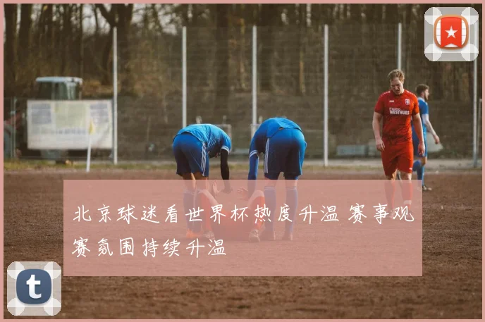 北京球迷看世界杯热度升温 赛事观赛氛围持续升温