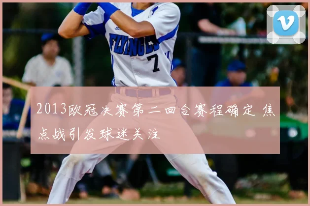 2013欧冠决赛第二回合赛程确定 焦点战引发球迷关注