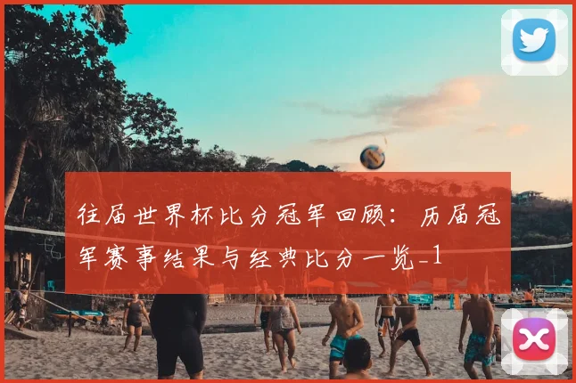 往届世界杯比分冠军回顾:历届冠军赛事结果与经典比分一览_1