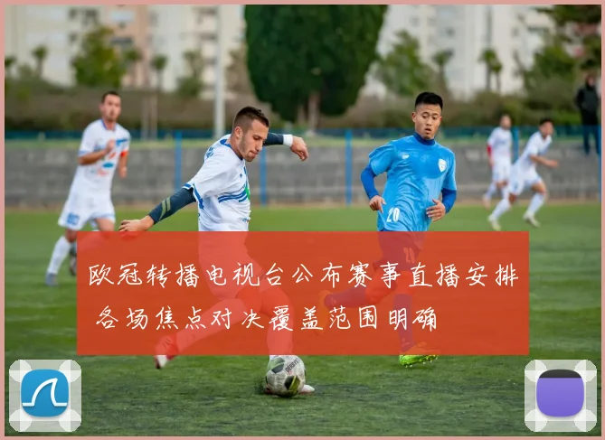 欧冠转播电视台公布赛事直播安排 各场焦点对决覆盖范围明确