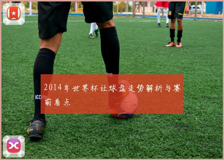 2014年世界杯让球盘走势解析与赛前看点