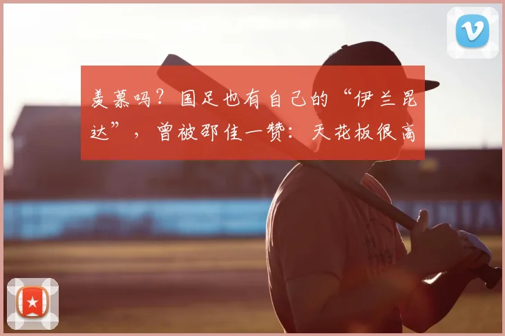 羡慕吗？国足也有自己的“伊兰昆达”，曾被邵佳一赞：天花板很高