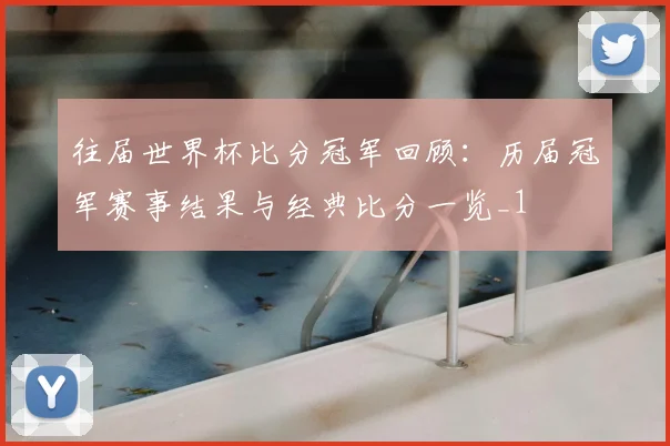 往届世界杯比分冠军回顾:历届冠军赛事结果与经典比分一览_1