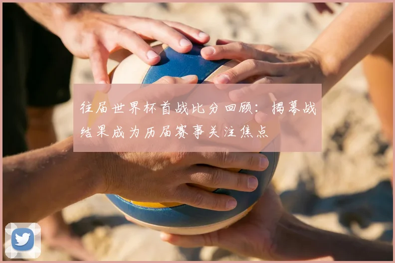 往届世界杯首战比分回顾:揭幕战结果成为历届赛事关注焦点