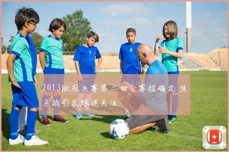 2013欧冠决赛第二回合赛程确定 焦点战引发球迷关注